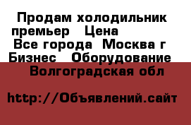 Продам холодильник премьер › Цена ­ 28 000 - Все города, Москва г. Бизнес » Оборудование   . Волгоградская обл.